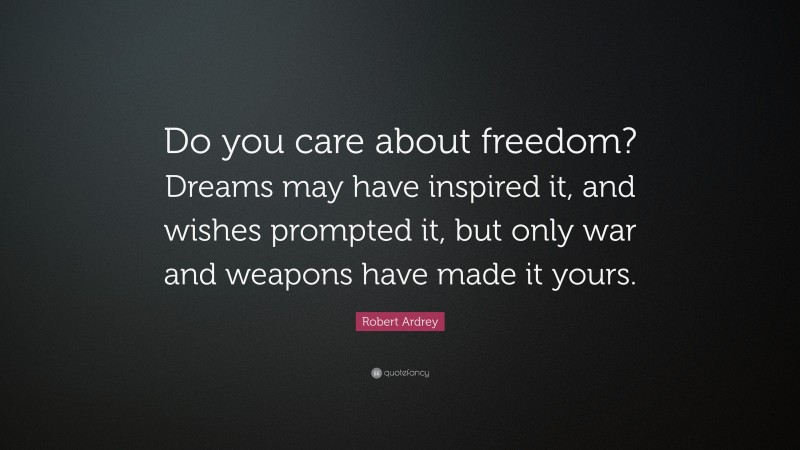 Robert Ardrey Quote: “Do you care about freedom? Dreams may have inspired it, and wishes prompted it, but only war and weapons have made it yours.”
