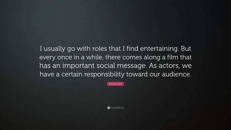 Boman Irani Quote: “I usually go with roles that I find entertaining. But every once in a while, there comes along a film that has an important social message. As actors, we have a certain responsibility toward our audience.”
