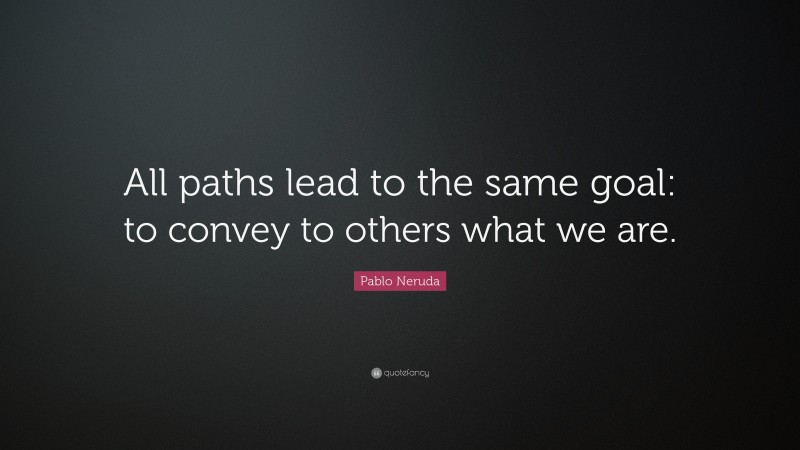 Pablo Neruda Quote: “All paths lead to the same goal: to convey to others what we are.”