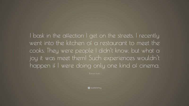 Boman Irani Quote: “I bask in the affection I get on the streets. I recently went into the kitchen of a restaurant to meet the cooks. They were people I didn’t know, but what a joy it was meet them! Such experiences wouldn’t happen if I were doing only one kind of cinema.”