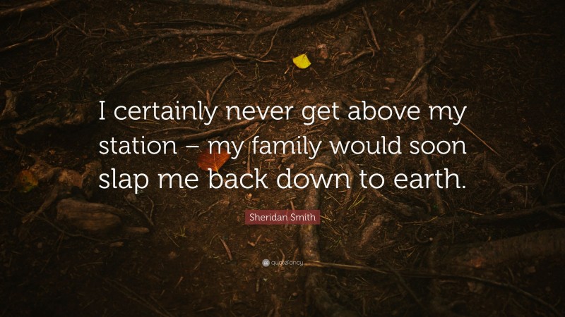 Sheridan Smith Quote: “I certainly never get above my station – my family would soon slap me back down to earth.”