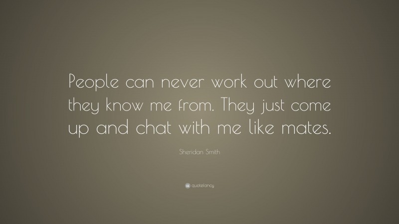 Sheridan Smith Quote: “People can never work out where they know me from. They just come up and chat with me like mates.”