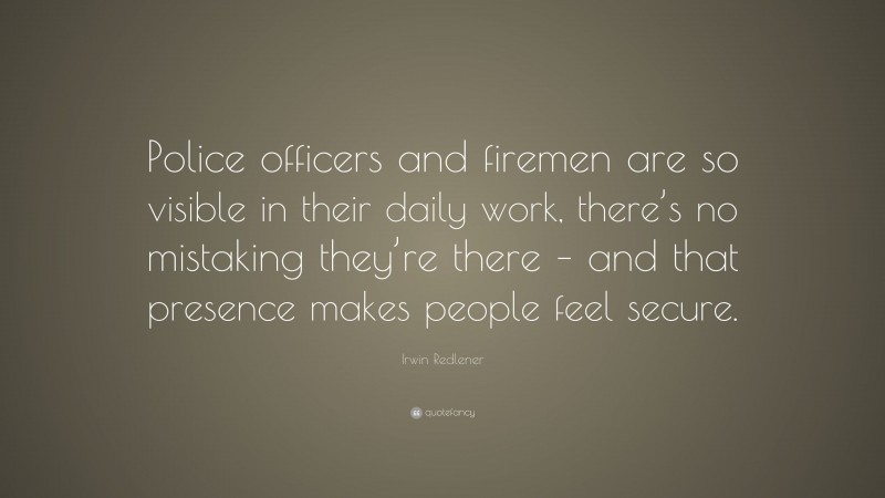 Irwin Redlener Quote: “Police officers and firemen are so visible in their daily work, there’s no mistaking they’re there – and that presence makes people feel secure.”