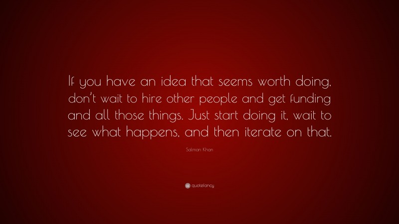 Salman Khan Quote: “If you have an idea that seems worth doing, don’t wait to hire other people and get funding and all those things. Just start doing it, wait to see what happens, and then iterate on that.”