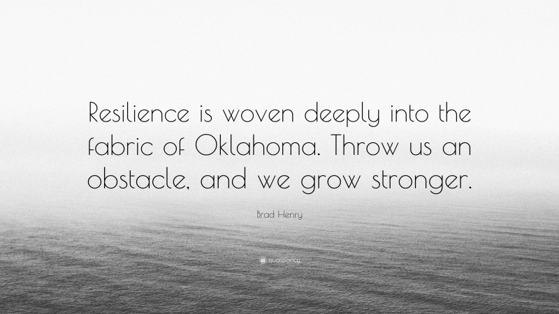 Brad Henry Quote: “Resilience is woven deeply into the fabric of Oklahoma. Throw us an obstacle, and we grow stronger.”