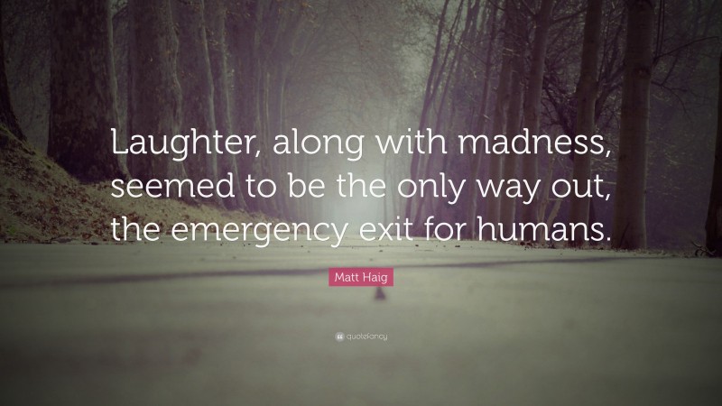 Matt Haig Quote: “Laughter, along with madness, seemed to be the only way out, the emergency exit for humans.”