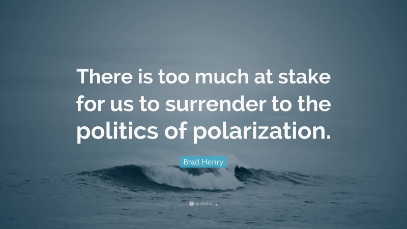 Brad Henry Quote: “There is too much at stake for us to surrender to the politics of polarization.”