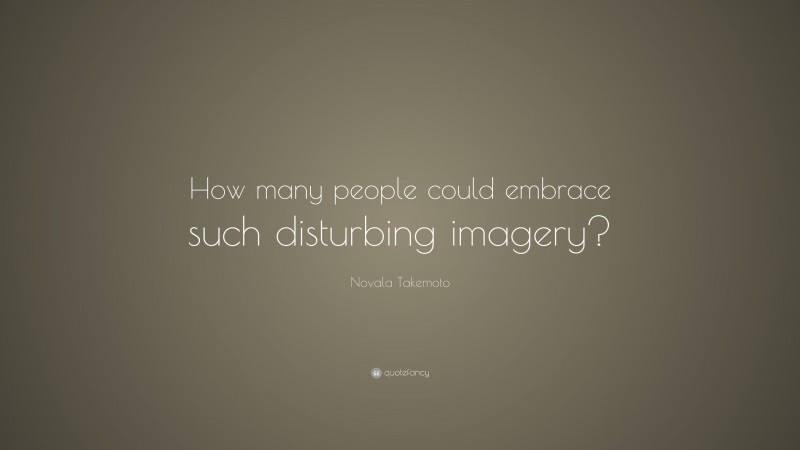 Novala Takemoto Quote: “How many people could embrace such disturbing imagery?”