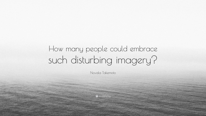 Novala Takemoto Quote: “How many people could embrace such disturbing imagery?”