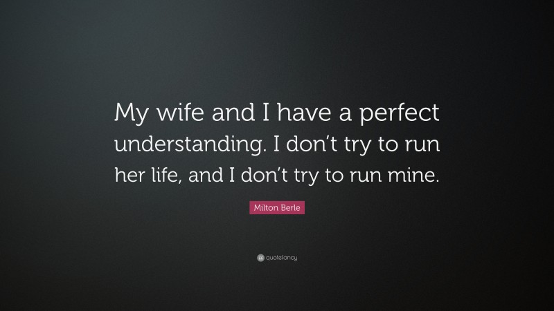 Milton Berle Quote: “My wife and I have a perfect understanding. I don’t try to run her life, and I don’t try to run mine.”