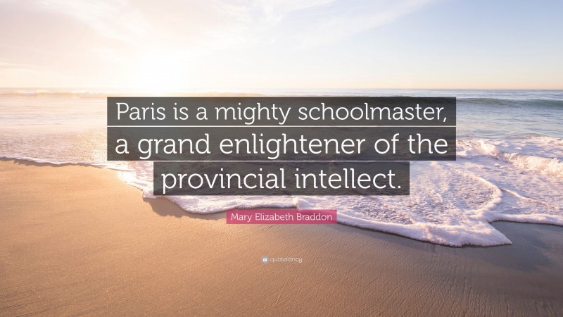Mary Elizabeth Braddon Quote: “Paris is a mighty schoolmaster, a grand enlightener of the provincial intellect.”