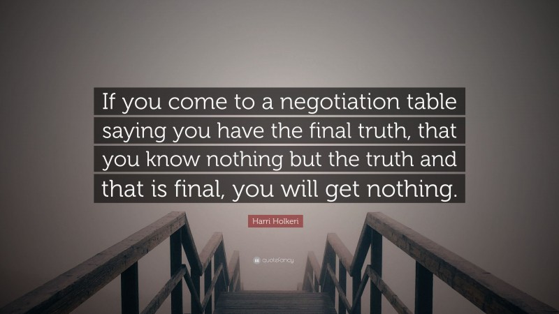 Harri Holkeri Quote: “If you come to a negotiation table saying you have the final truth, that you know nothing but the truth and that is final, you will get nothing.”