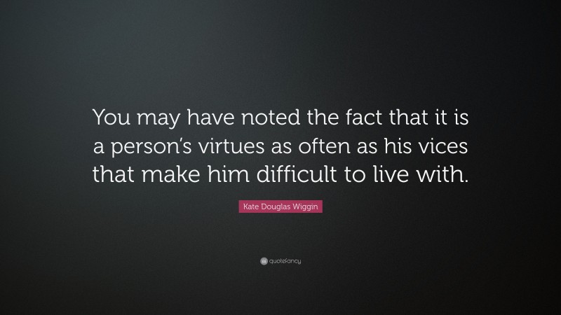 Kate Douglas Wiggin Quote: “You may have noted the fact that it is a person’s virtues as often as his vices that make him difficult to live with.”