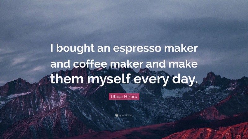 Utada Hikaru Quote: “I bought an espresso maker and coffee maker and make them myself every day.”