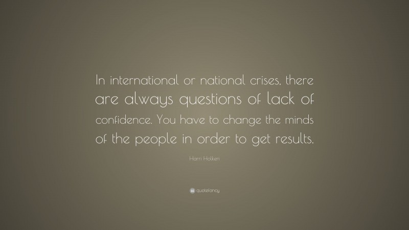 Harri Holkeri Quote: “In international or national crises, there are always questions of lack of confidence. You have to change the minds of the people in order to get results.”