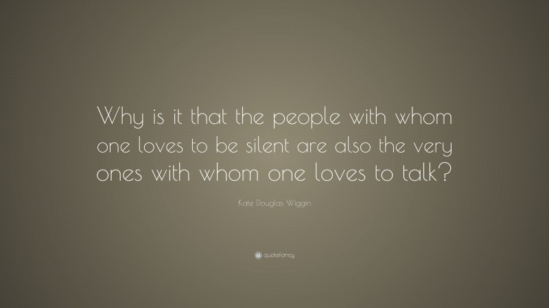 Kate Douglas Wiggin Quote: “Why is it that the people with whom one loves to be silent are also the very ones with whom one loves to talk?”