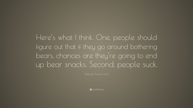 Michael Thomas Ford Quote: “Here’s what I think. One, people should figure out that if they go around bothering bears, chances are they’re going to end up bear snacks. Second, people suck.”