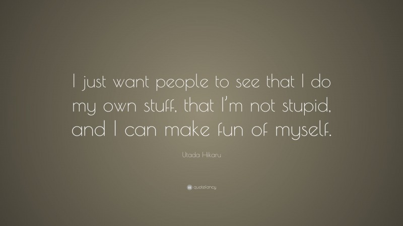 Utada Hikaru Quote: “I just want people to see that I do my own stuff, that I’m not stupid, and I can make fun of myself.”