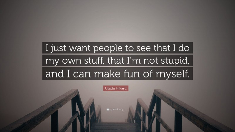 Utada Hikaru Quote: “I just want people to see that I do my own stuff, that I’m not stupid, and I can make fun of myself.”