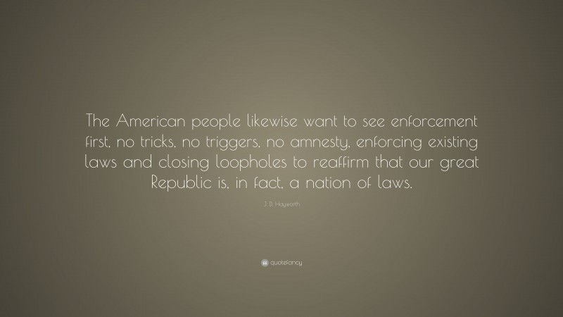 J. D. Hayworth Quote: “The American people likewise want to see enforcement first, no tricks, no triggers, no amnesty, enforcing existing laws and closing loopholes to reaffirm that our great Republic is, in fact, a nation of laws.”