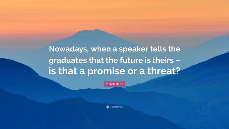 Milton Berle Quote: “Nowadays, when a speaker tells the graduates that the future is theirs – is that a promise or a threat?”