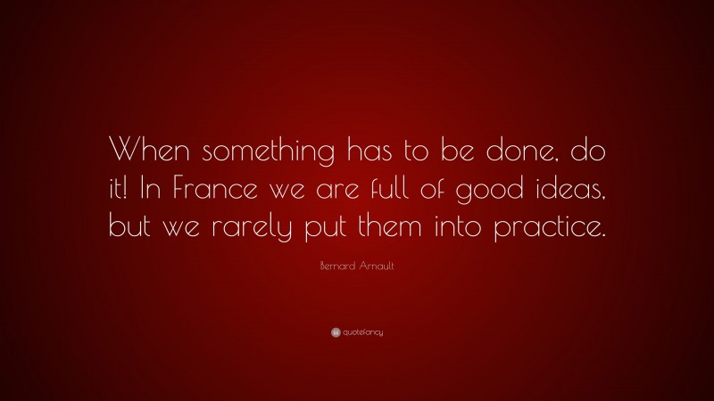 Bernard Arnault Quote: “When something has to be done, do it! In France we are full of good ideas, but we rarely put them into practice.”
