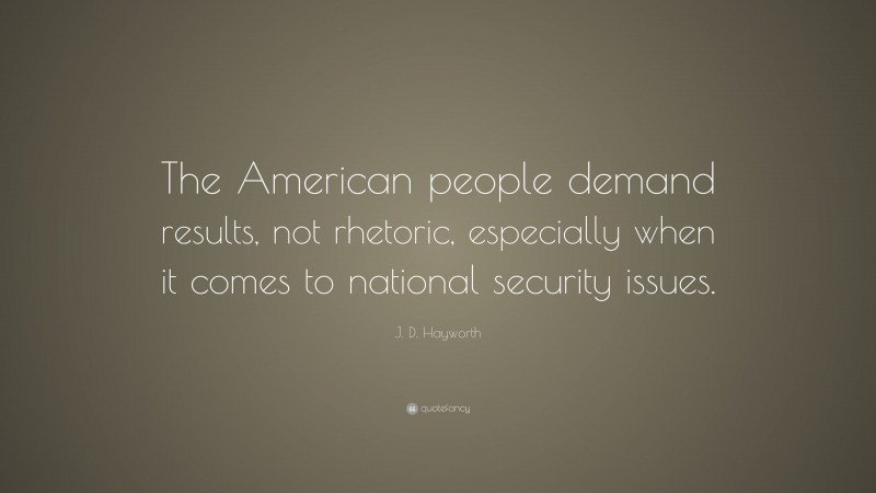 J. D. Hayworth Quote: “The American people demand results, not rhetoric, especially when it comes to national security issues.”