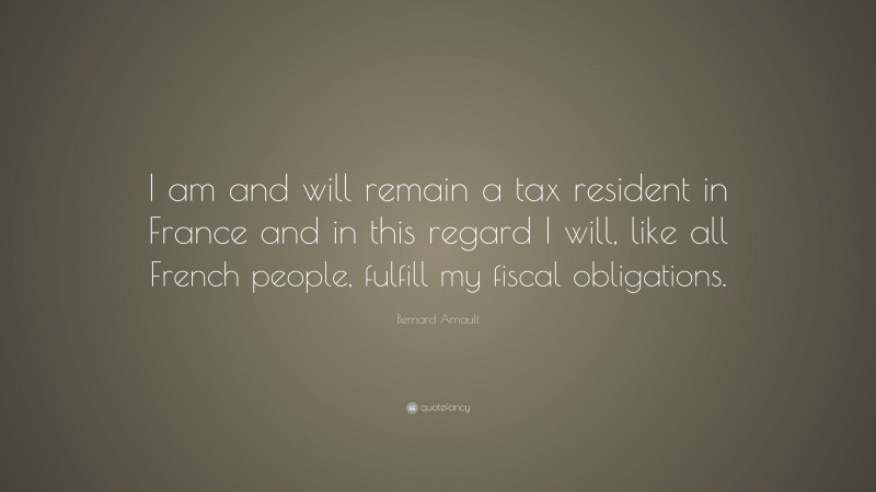 Bernard Arnault Quote: “I am and will remain a tax resident in France and in this regard I will, like all French people, fulfill my fiscal obligations.”