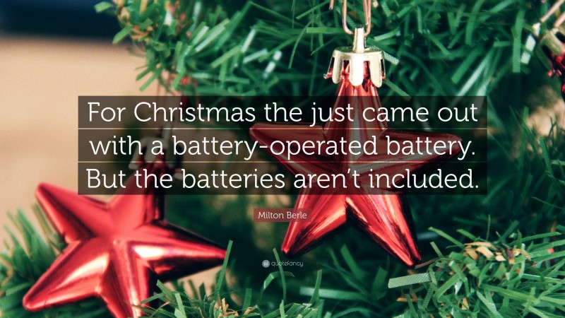 Milton Berle Quote: “For Christmas the just came out with a battery-operated battery. But the batteries aren’t included.”