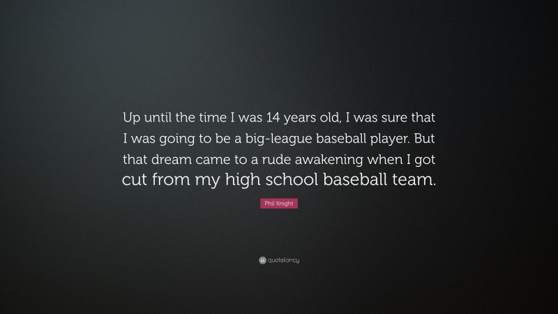 Phil Knight Quote: “Up until the time I was 14 years old, I was sure that I was going to be a big-league baseball player. But that dream came to a rude awakening when I got cut from my high school baseball team.”