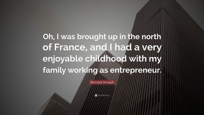 Bernard Arnault Quote: “Oh, I was brought up in the north of France, and I had a very enjoyable childhood with my family working as entrepreneur.”