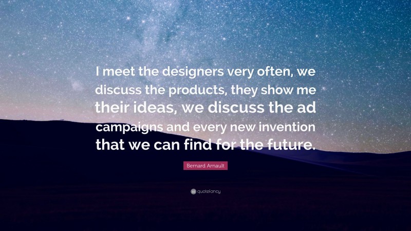 Bernard Arnault Quote: “I meet the designers very often, we discuss the products, they show me their ideas, we discuss the ad campaigns and every new invention that we can find for the future.”