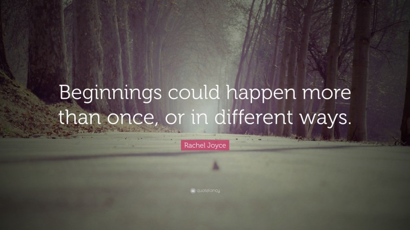 Rachel Joyce Quote: “Beginnings could happen more than once, or in different ways.”