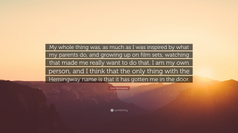 Dree Hemingway Quote: “My whole thing was, as much as I was inspired by what my parents do, and growing up on film sets, watching that made me really want to do that. I am my own person, and I think that the only thing with the Hemingway name is that it has gotten me in the door.”