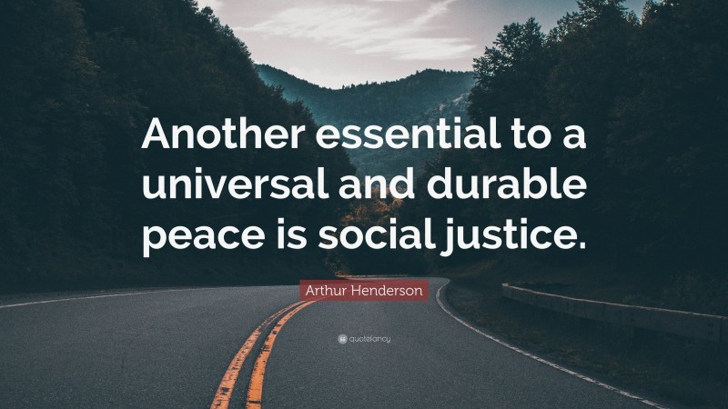 Arthur Henderson Quote: “Another essential to a universal and durable peace is social justice.”