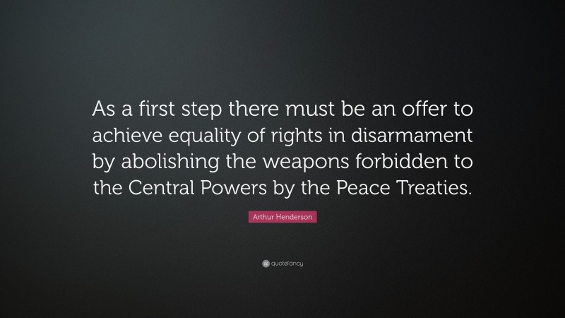 Arthur Henderson Quote: “As a first step there must be an offer to achieve equality of rights in disarmament by abolishing the weapons forbidden to the Central Powers by the Peace Treaties.”