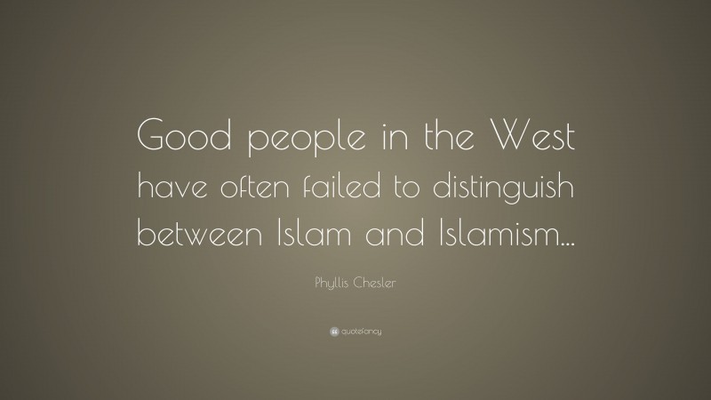 Phyllis Chesler Quote: “Good people in the West have often failed to distinguish between Islam and Islamism...”