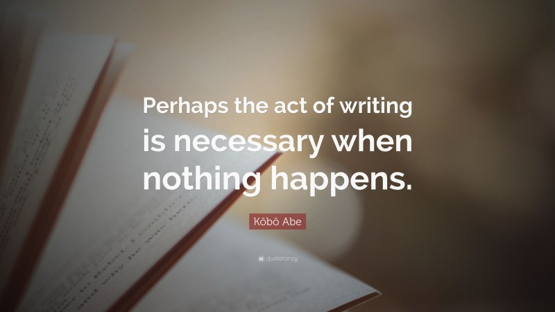 Kōbō Abe Quote: “Perhaps the act of writing is necessary when nothing happens.”