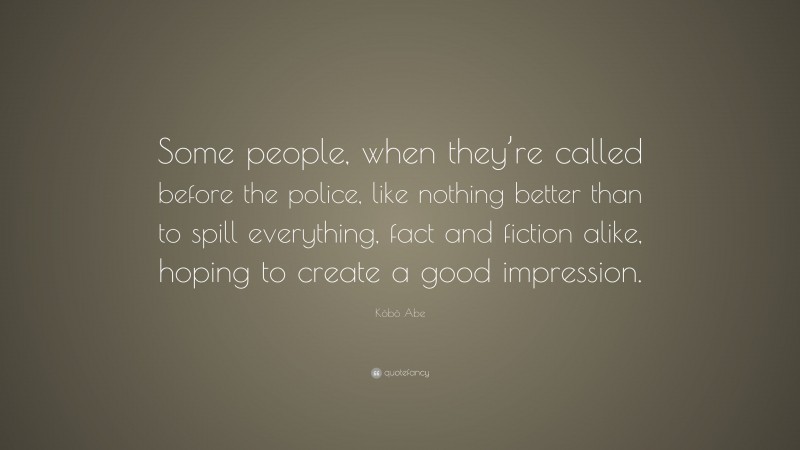 Kōbō Abe Quote: “Some people, when they’re called before the police, like nothing better than to spill everything, fact and fiction alike, hoping to create a good impression.”