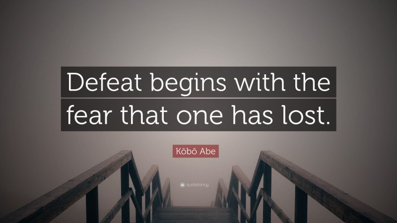 Kōbō Abe Quote: “Defeat begins with the fear that one has lost.”