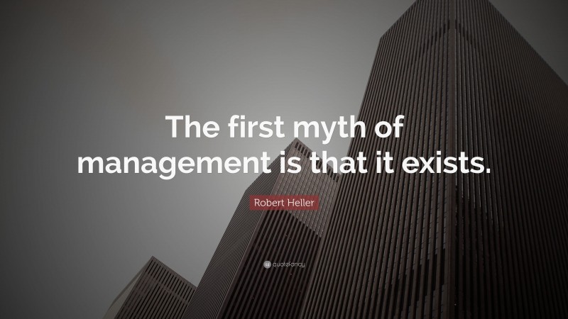 Robert Heller Quote: “The first myth of management is that it exists.”