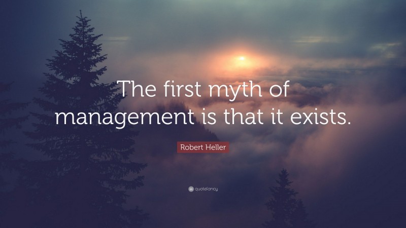 Robert Heller Quote: “The first myth of management is that it exists.”