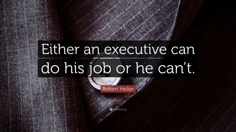 Robert Heller Quote: “Either an executive can do his job or he can’t.”