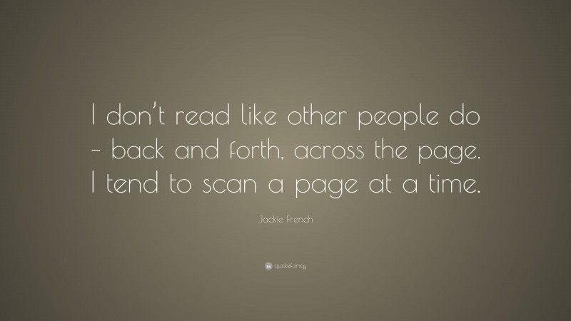 Jackie French Quote: “I don’t read like other people do – back and forth, across the page. I tend to scan a page at a time.”