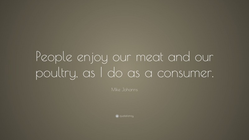 Mike Johanns Quote: “People enjoy our meat and our poultry, as I do as a consumer.”