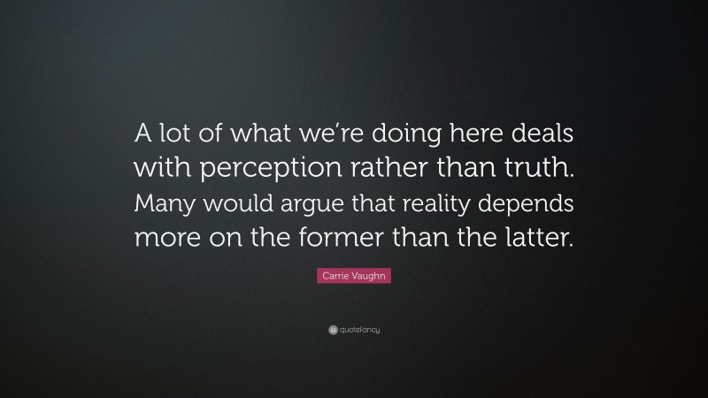 Carrie Vaughn Quote: “A lot of what we’re doing here deals with perception rather than truth. Many would argue that reality depends more on the former than the latter.”