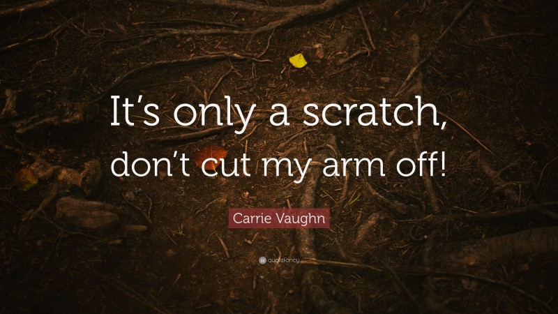 Carrie Vaughn Quote: “It’s only a scratch, don’t cut my arm off!”