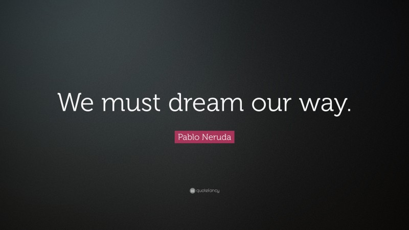 Pablo Neruda Quote: “We must dream our way.”
