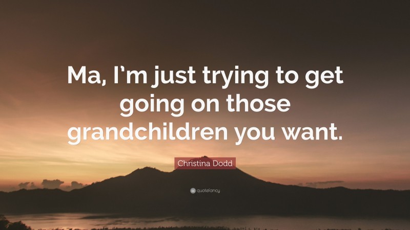 Christina Dodd Quote: “Ma, I’m just trying to get going on those grandchildren you want.”