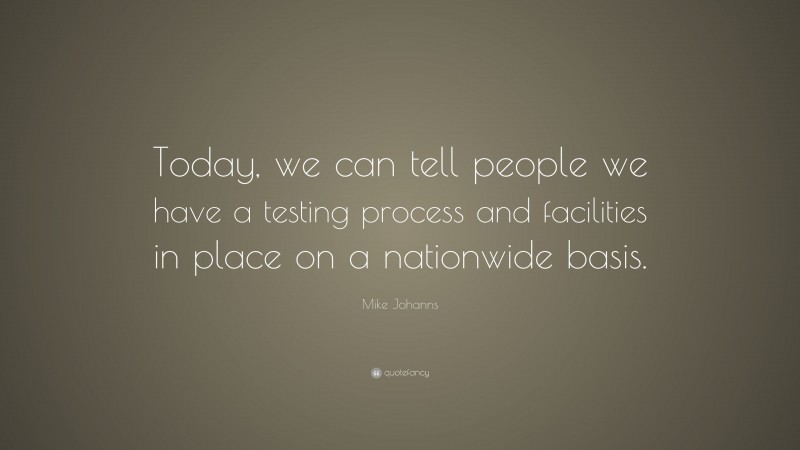 Mike Johanns Quote: “Today, we can tell people we have a testing process and facilities in place on a nationwide basis.”